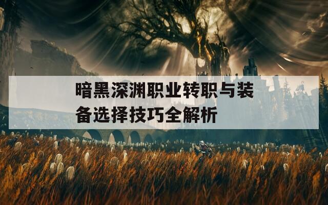 暗黑深渊职业转职与装备选择技巧全解析