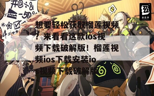 想要轻松获取榴莲视频？来看看这款ios视频下载破解版！榴莲视频ios下载安装ios视频下载破解版