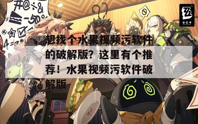 想找个水果视频污软件的破解版？这里有个推荐！水果视频污软件破解版