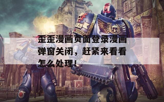 歪歪漫画页面登录漫画弹窗关闭，赶紧来看看怎么处理！