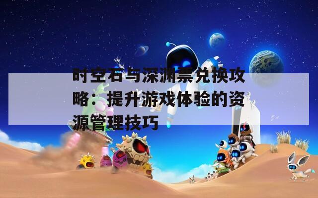 时空石与深渊票兑换攻略：提升游戏体验的资源管理技巧