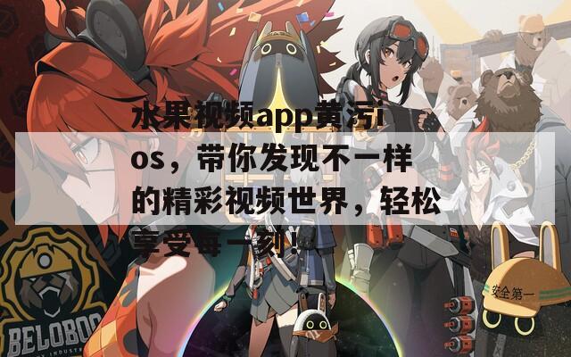 水果视频app黄污ios，带你发现不一样的精彩视频世界，轻松享受每一刻！