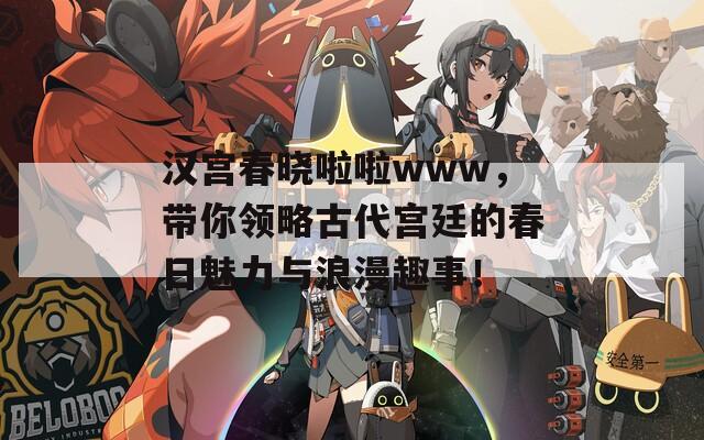 汉宫春晓啦啦www，带你领略古代宫廷的春日魅力与浪漫趣事！