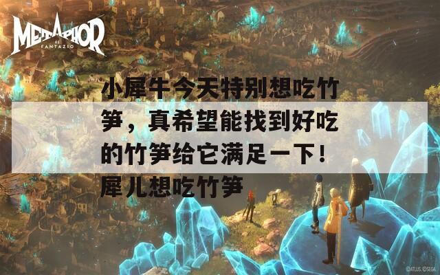 小犀牛今天特别想吃竹笋，真希望能找到好吃的竹笋给它满足一下！犀儿想吃竹笋