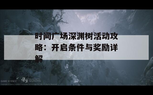 时间广场深渊树活动攻略：开启条件与奖励详解
