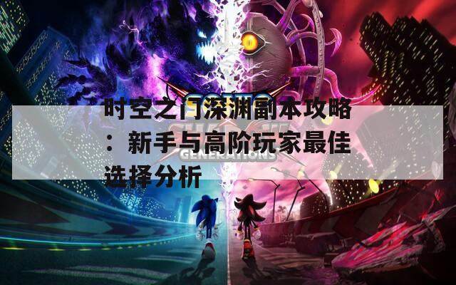 时空之门深渊副本攻略：新手与高阶玩家最佳选择分析