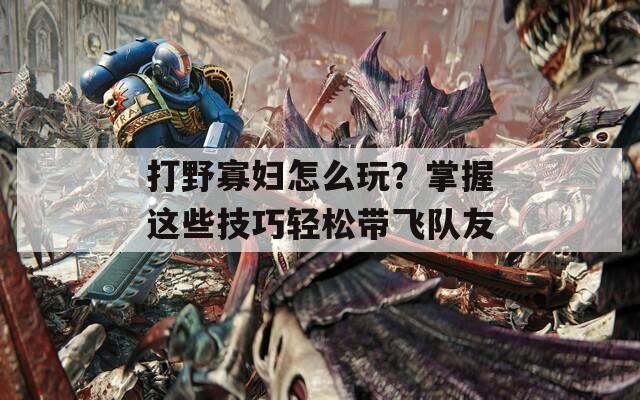 打野寡妇怎么玩？掌握这些技巧轻松带飞队友