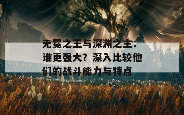 无冕之王与深渊之主：谁更强大？深入比较他们的战斗能力与特点