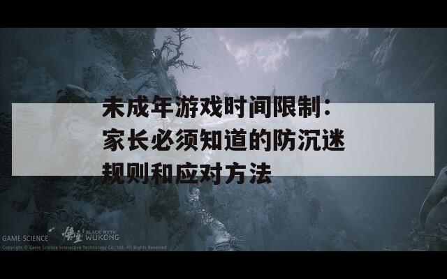未成年游戏时间限制：家长必须知道的防沉迷规则和应对方法
