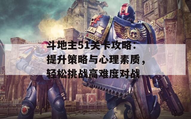 斗地主51关卡攻略：提升策略与心理素质，轻松挑战高难度对战