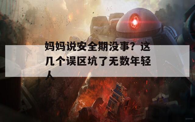 妈妈说安全期没事？这几个误区坑了无数年轻人