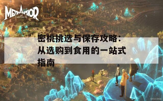 密桃挑选与保存攻略：从选购到食用的一站式指南