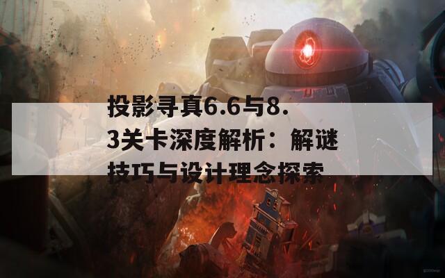 投影寻真6.6与8.3关卡深度解析：解谜技巧与设计理念探索
