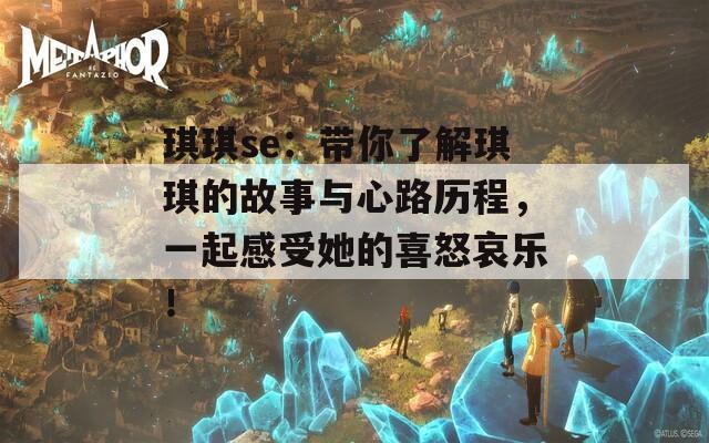琪琪se：带你了解琪琪的故事与心路历程，一起感受她的喜怒哀乐！