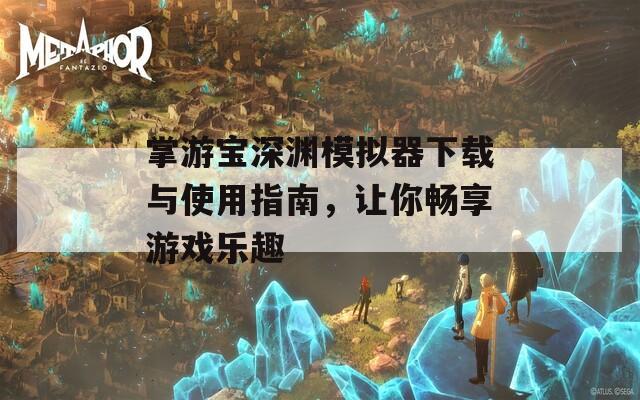 掌游宝深渊模拟器下载与使用指南，让你畅享游戏乐趣