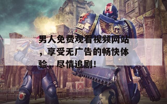 男人免费观看视频网站，享受无广告的畅快体验，尽情追剧！