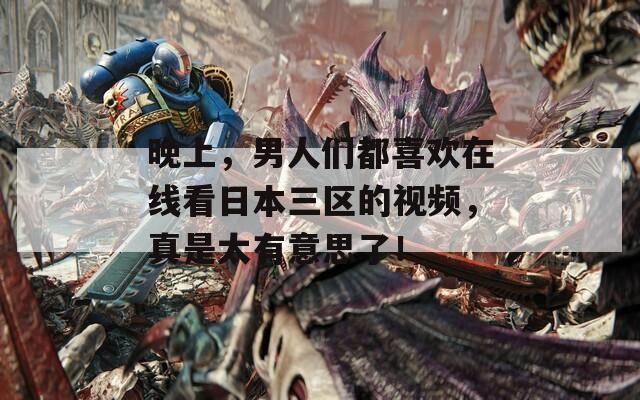 晚上，男人们都喜欢在线看日本三区的视频，真是太有意思了！