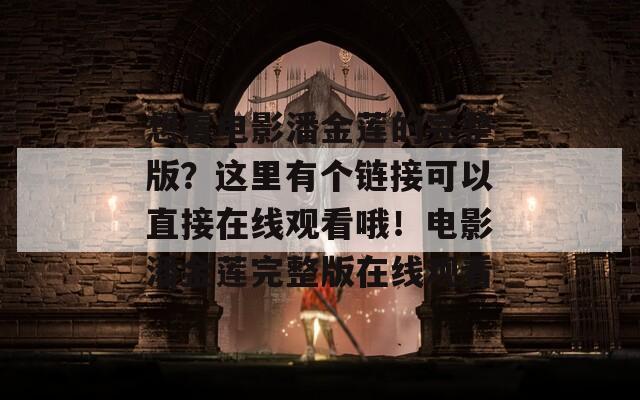 想看电影潘金莲的完整版？这里有个链接可以直接在线观看哦！电影潘金莲完整版在线观看