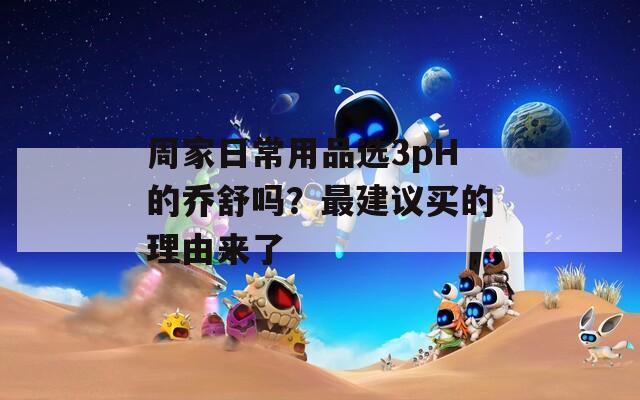 周家日常用品选3pH的乔舒吗？最建议买的理由来了