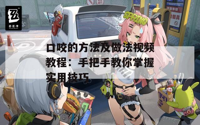口咬的方法及做法视频教程：手把手教你掌握实用技巧
