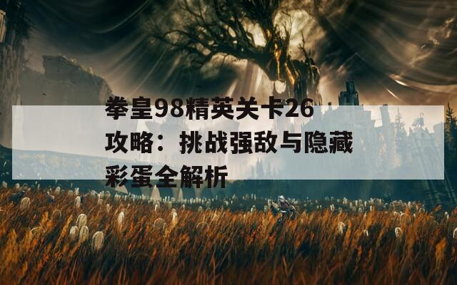 拳皇98精英关卡26攻略：挑战强敌与隐藏彩蛋全解析