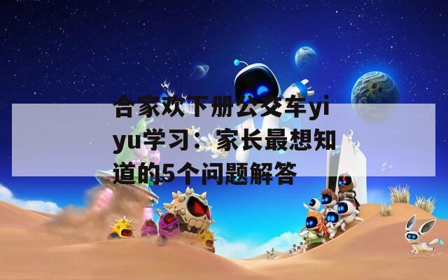 合家欢下册公交车yiyu学习：家长最想知道的5个问题解答