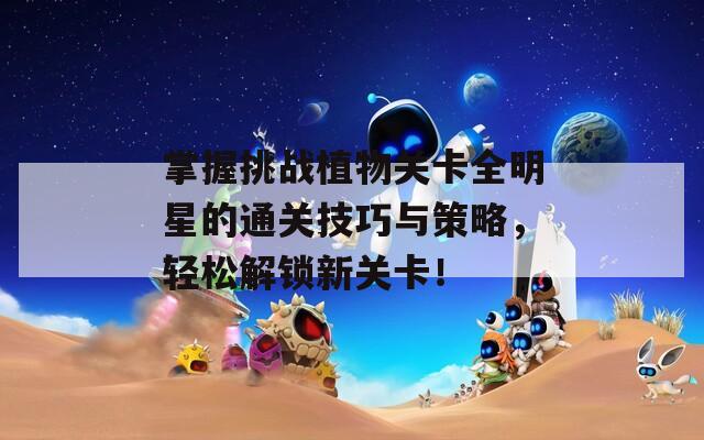 掌握挑战植物关卡全明星的通关技巧与策略，轻松解锁新关卡！