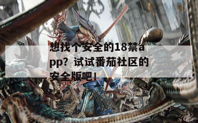 想找个安全的18禁app？试试番茄社区的安全版吧！