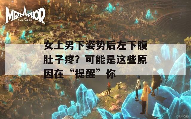 女上男下姿势后左下腹肚子疼？可能是这些原因在“提醒”你