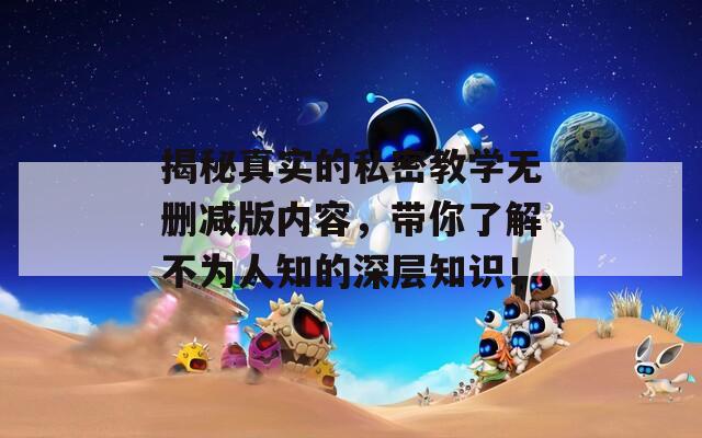揭秘真实的私密教学无删减版内容，带你了解不为人知的深层知识！