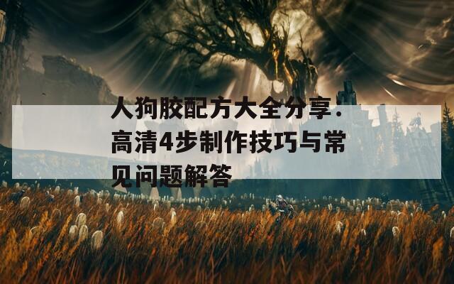 人狗胶配方大全分享：高清4步制作技巧与常见问题解答