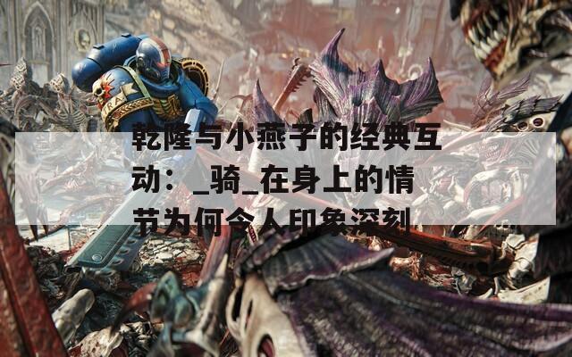 乾隆与小燕子的经典互动：_骑_在身上的情节为何令人印象深刻