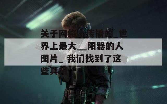 关于网络上传播的_世界上最大__阳器的人图片_ 我们找到了这些真相
