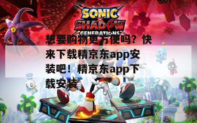 想要购物更方便吗？快来下载精京东app安装吧！精京东app下载安装