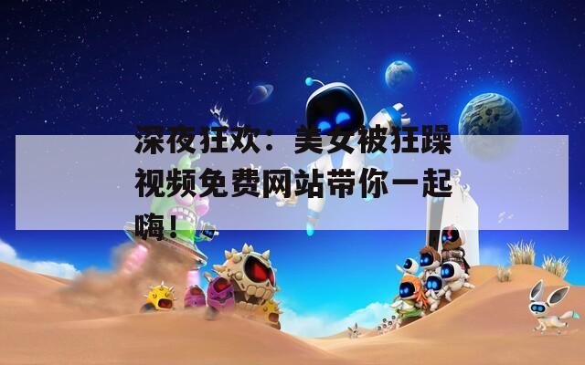 深夜狂欢：美女被狂躁视频免费网站带你一起嗨！