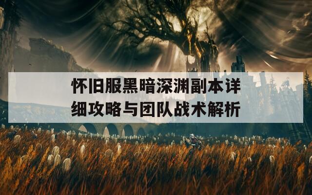 怀旧服黑暗深渊副本详细攻略与团队战术解析