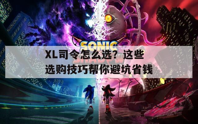 XL司令怎么选？这些选购技巧帮你避坑省钱