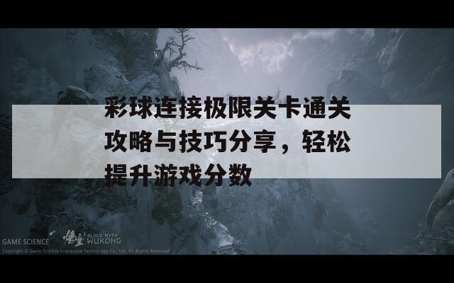 彩球连接极限关卡通关攻略与技巧分享，轻松提升游戏分数