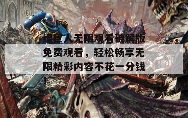 绿巨人无限观看破解版免费观看，轻松畅享无限精彩内容不花一分钱！