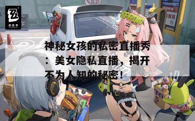 神秘女孩的私密直播秀：美女隐私直播，揭开不为人知的秘密！