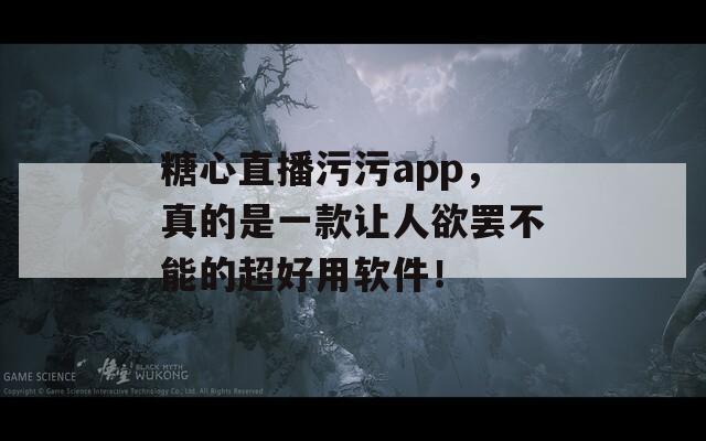 糖心直播污污app，真的是一款让人欲罢不能的超好用软件！
