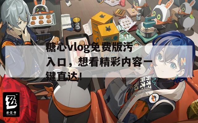 糖心vlog免费版污入口，想看精彩内容一键直达！