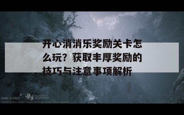 开心消消乐奖励关卡怎么玩？获取丰厚奖励的技巧与注意事项解析