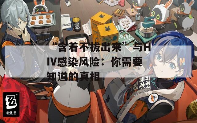 “含着不拔出来”与HIV感染风险：你需要知道的真相