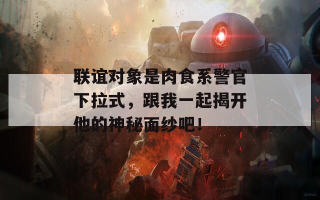联谊对象是肉食系警官下拉式，跟我一起揭开他的神秘面纱吧！