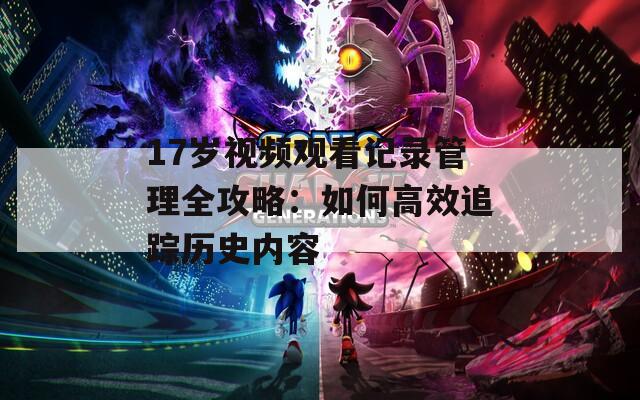 17岁视频观看记录管理全攻略：如何高效追踪历史内容