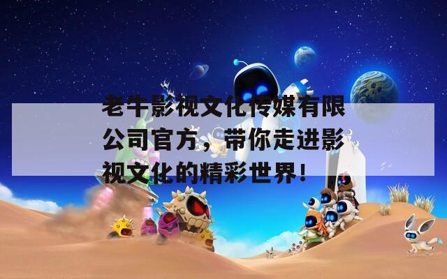 老牛影视文化传媒有限公司官方，带你走进影视文化的精彩世界！