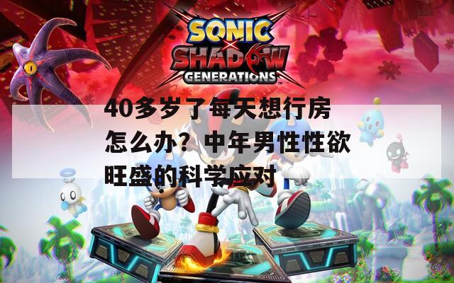 40多岁了每天想行房怎么办？中年男性性欲旺盛的科学应对