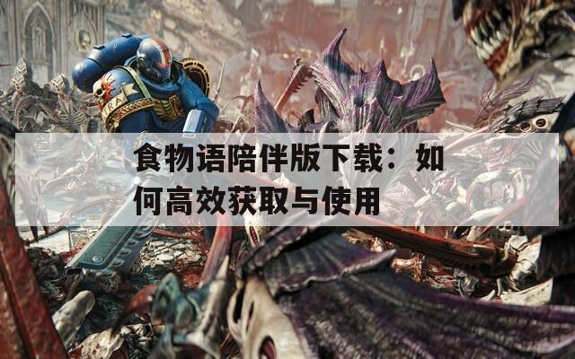 食物语陪伴版下载：如何高效获取与使用