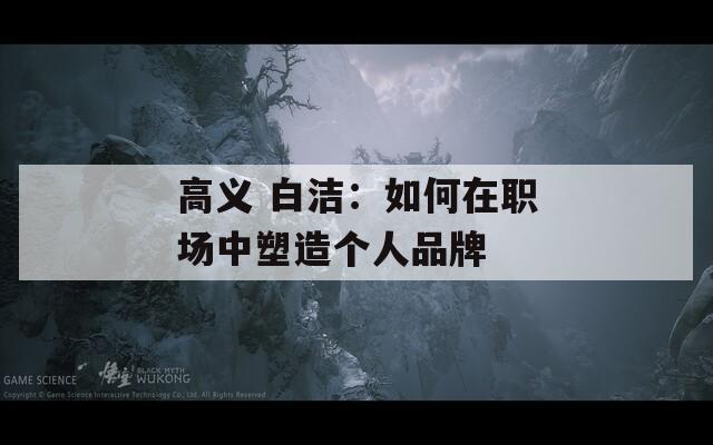 高义 白洁：如何在职场中塑造个人品牌